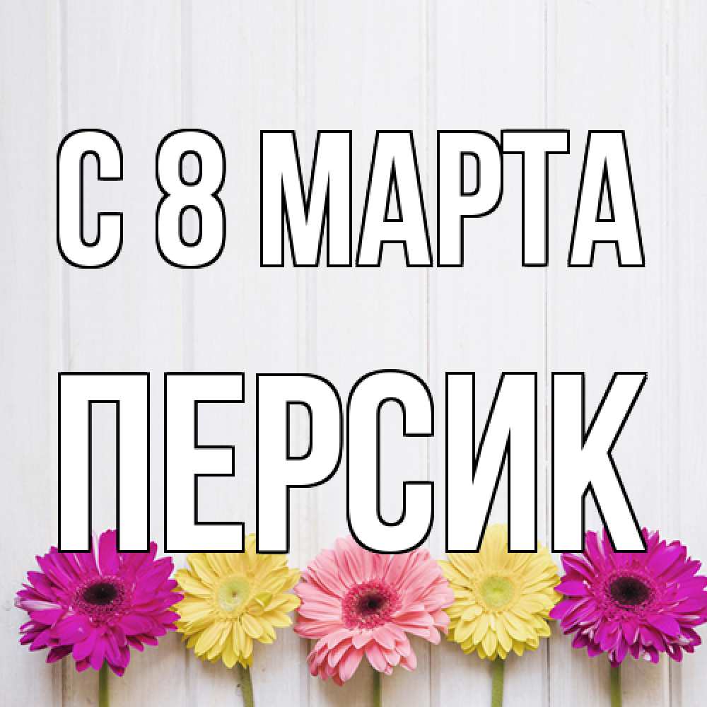 Открытка на каждый день с именем, Персик C 8 МАРТА женщинам 1 Прикольная открытка с пожеланием онлайн скачать бесплатно 