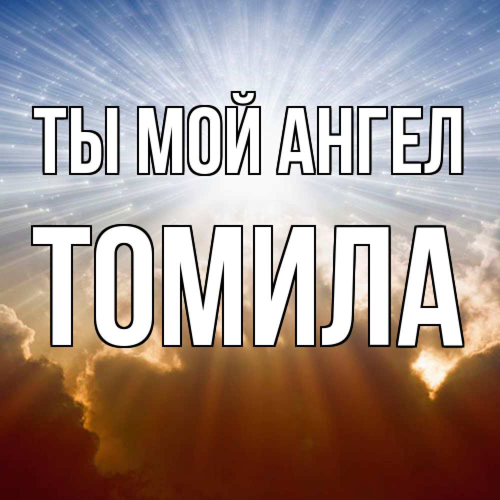 Открытка на каждый день с именем, Томила Ты мой ангел ангельский свет на небе Прикольная открытка с пожеланием онлайн скачать бесплатно 