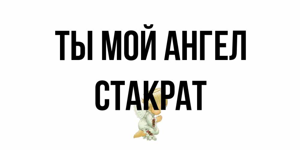 Открытка на каждый день с именем, Стакрат Ты мой ангел ангел Прикольная открытка с пожеланием онлайн скачать бесплатно 