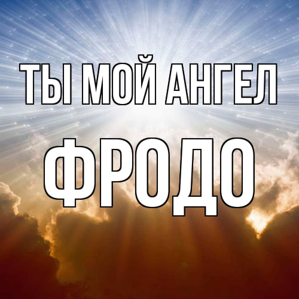Открытка на каждый день с именем, Фродо Ты мой ангел ангельский свет на небе Прикольная открытка с пожеланием онлайн скачать бесплатно 