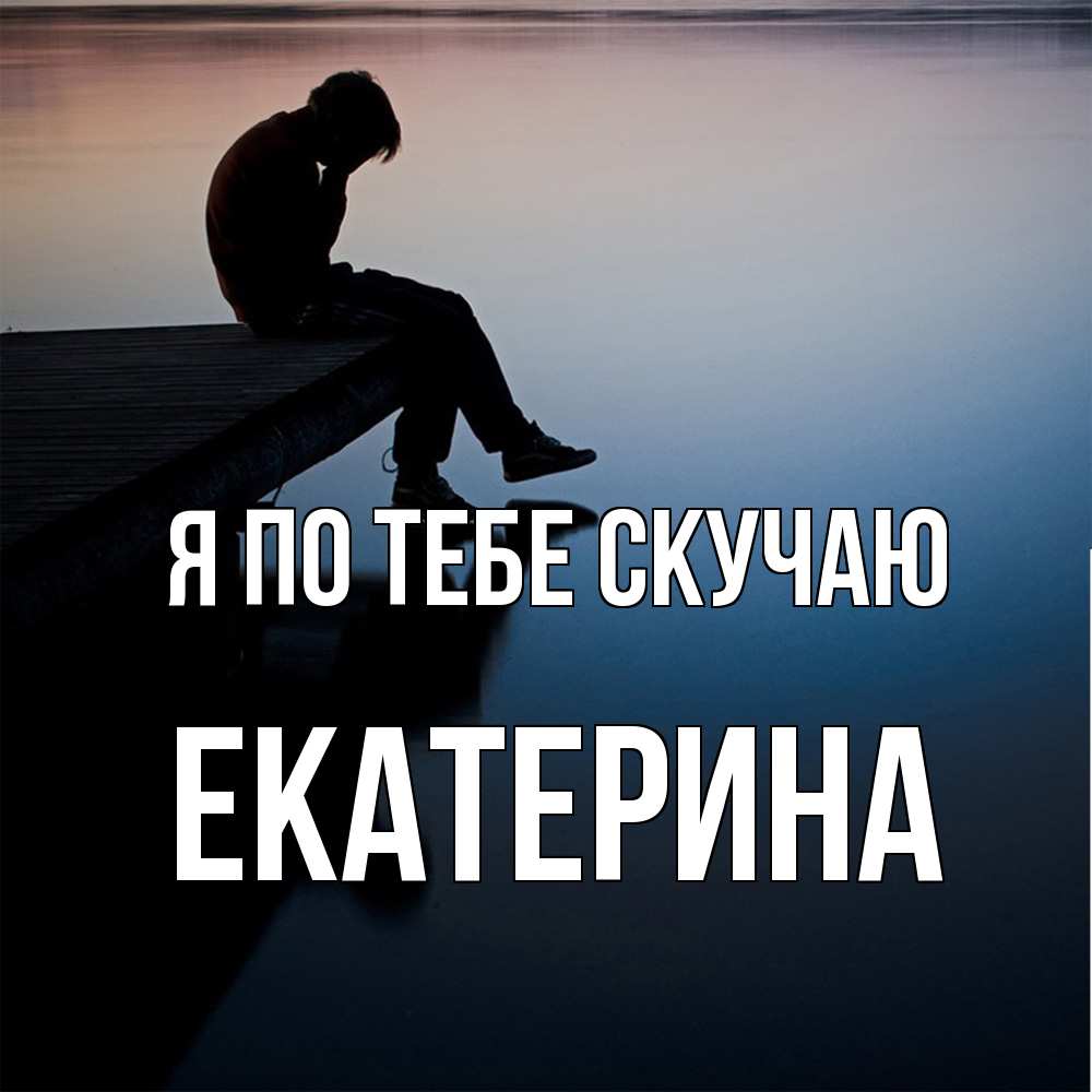 Открытка на каждый день с именем, Екатерина Я по тебе скучаю печаль Прикольная открытка с пожеланием онлайн скачать бесплатно 