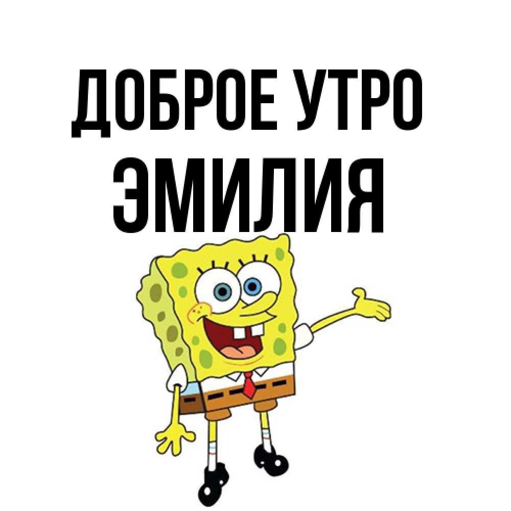 Открытка на каждый день с именем, Эмилия Доброе утро губка боб улыбается Прикольная открытка с пожеланием онлайн скачать бесплатно 