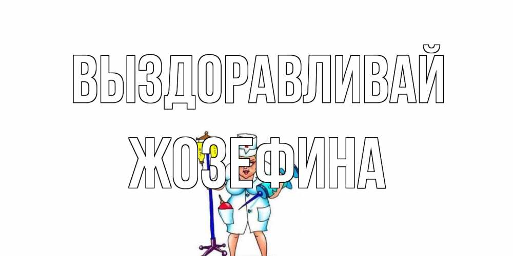 Открытка на каждый день с именем, Жозефина Выздоравливай медсестра Прикольная открытка с пожеланием онлайн скачать бесплатно 