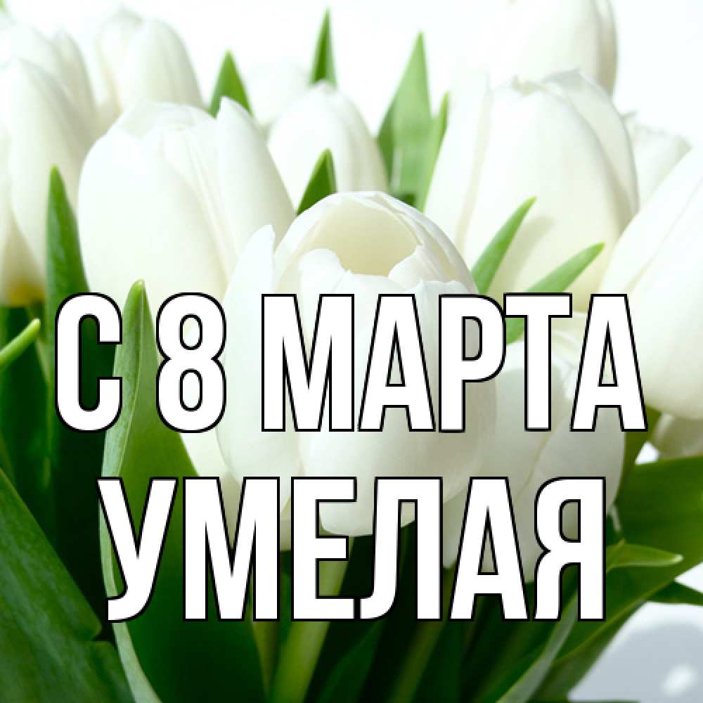 Открытка на каждый день с именем, Умелая C 8 МАРТА цветы Прикольная открытка с пожеланием онлайн скачать бесплатно 