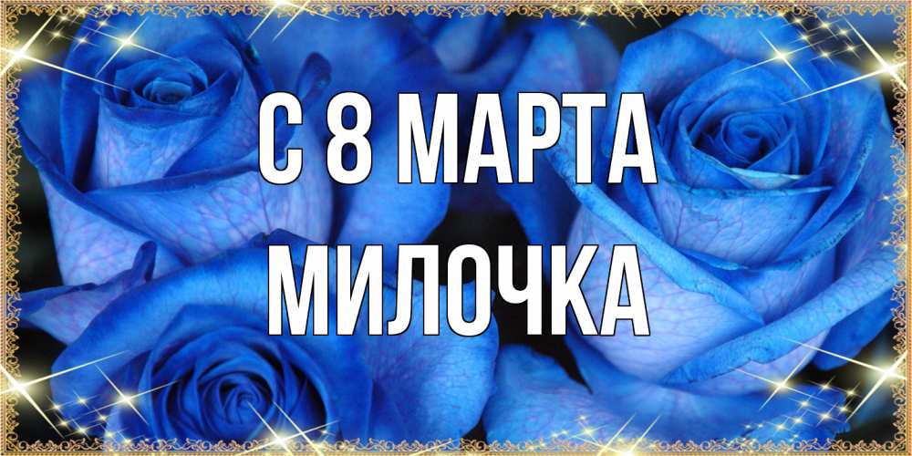 Открытка на каждый день с именем, Милочка C 8 МАРТА красивые розы для милых дам на международный женский день Прикольная открытка с пожеланием онлайн скачать бесплатно 