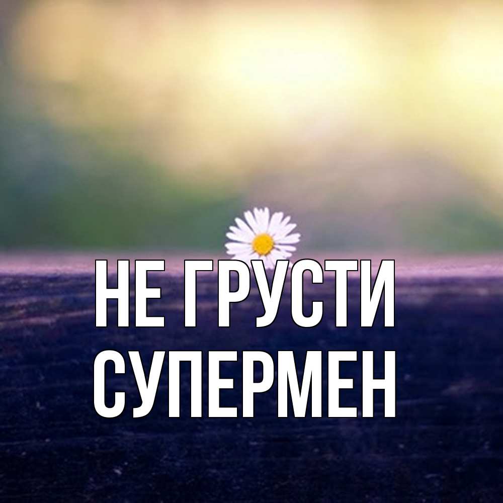 Открытка на каждый день с именем, Супермен Не грусти красота Прикольная открытка с пожеланием онлайн скачать бесплатно 