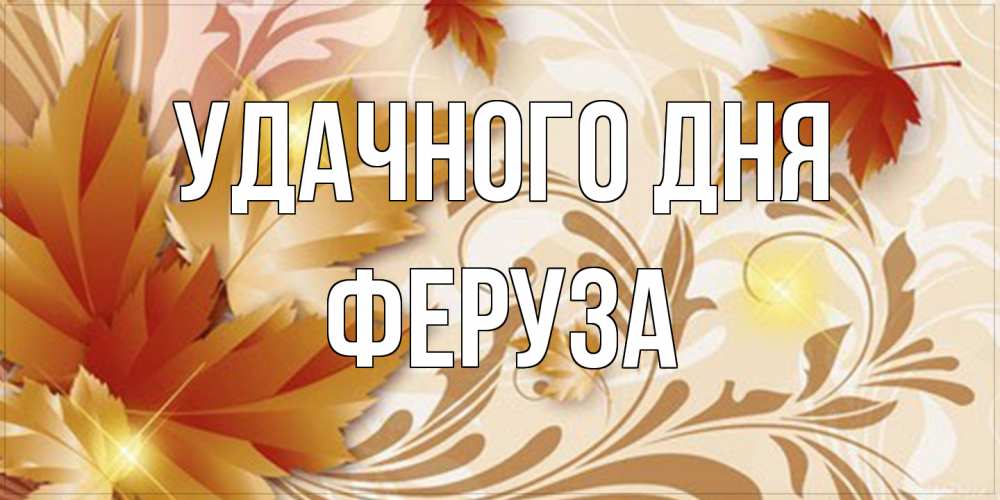 Открытка на каждый день с именем, Феруза Удачного дня листики и осеннее настроение Прикольная открытка с пожеланием онлайн скачать бесплатно 