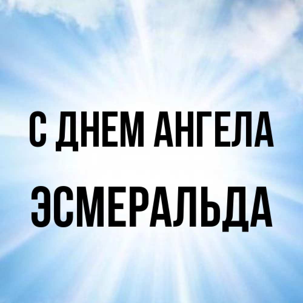 Открытка на каждый день с именем, Эсмеральда С днем ангела свет небесный Прикольная открытка с пожеланием онлайн скачать бесплатно 