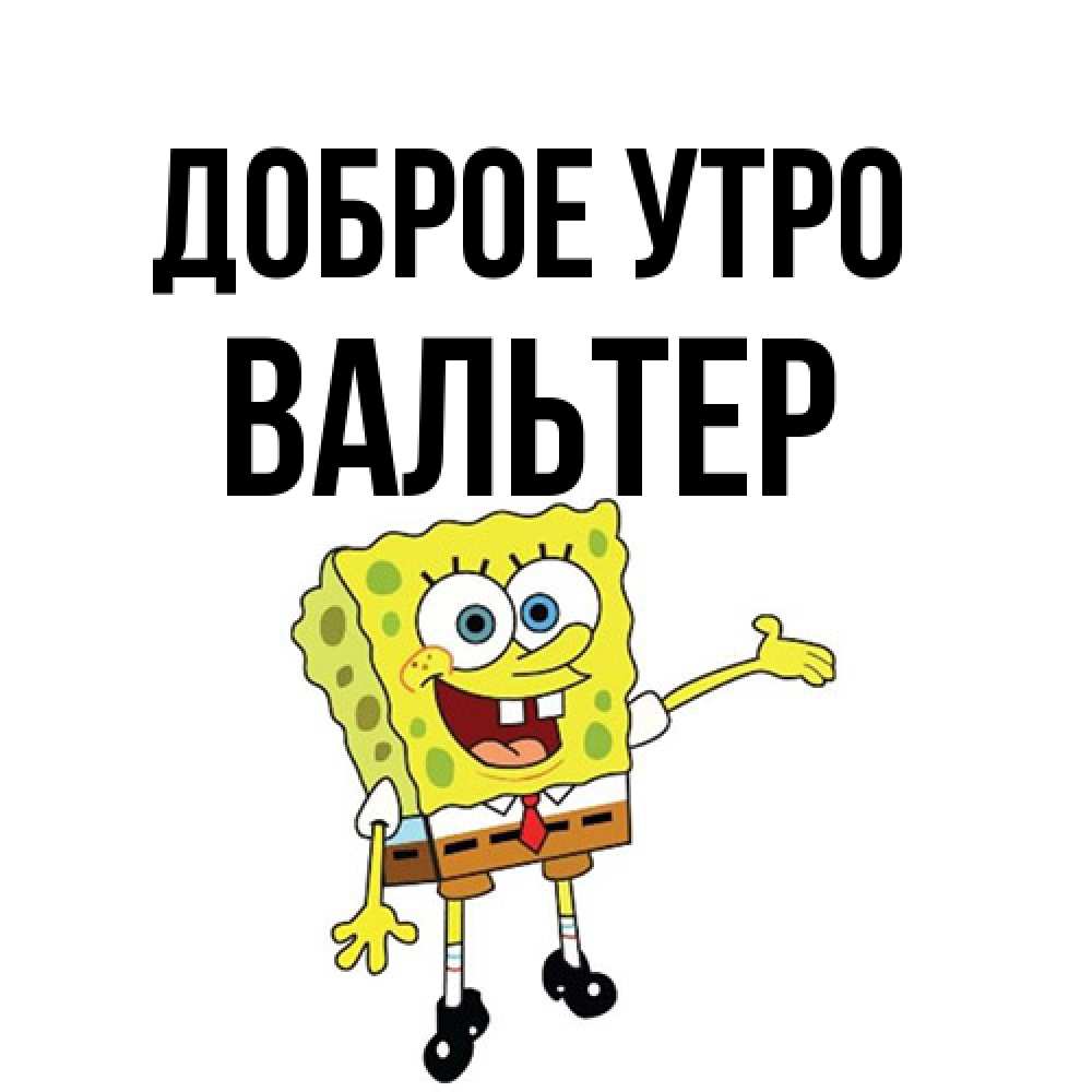 Открытка на каждый день с именем, Вальтер Доброе утро губка боб улыбается Прикольная открытка с пожеланием онлайн скачать бесплатно 