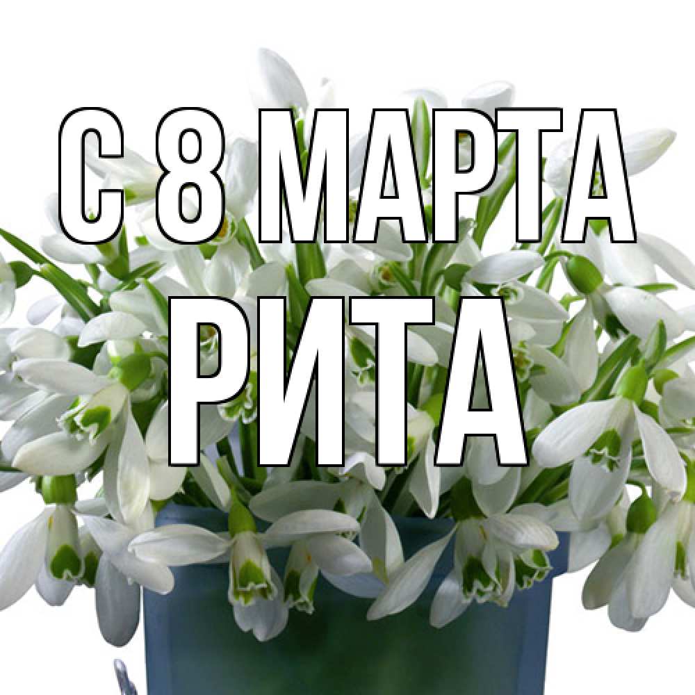 Открытка на каждый день с именем, Рита C 8 МАРТА цветы к международному женскому дню Прикольная открытка с пожеланием онлайн скачать бесплатно 