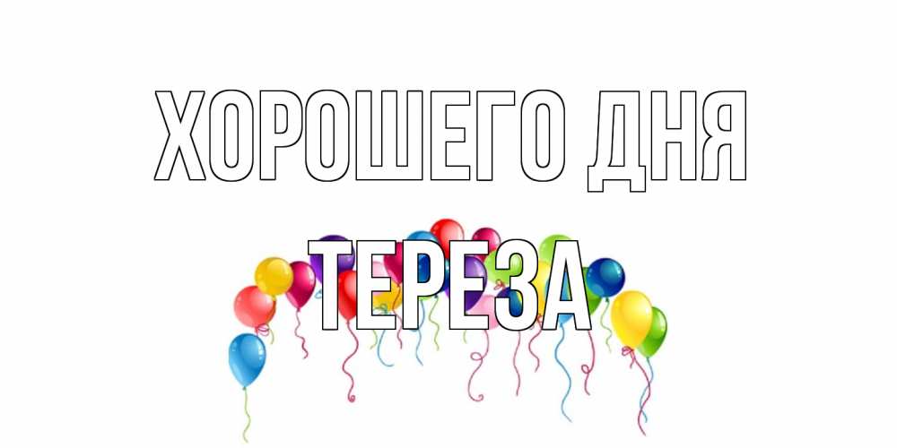 Открытка на каждый день с именем, Тереза Хорошего дня открытка с шариками Прикольная открытка с пожеланием онлайн скачать бесплатно 