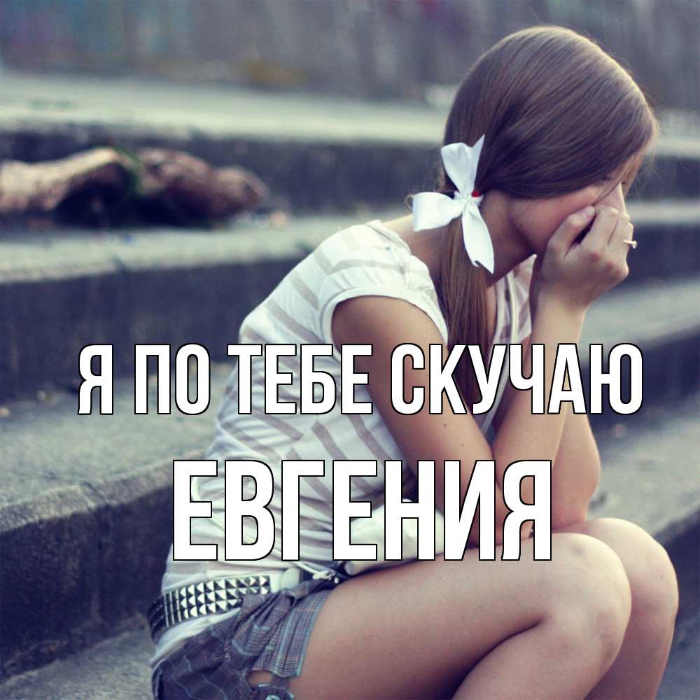 Открытка на каждый день с именем, Евгения Я по тебе скучаю девушка плачет Прикольная открытка с пожеланием онлайн скачать бесплатно 
