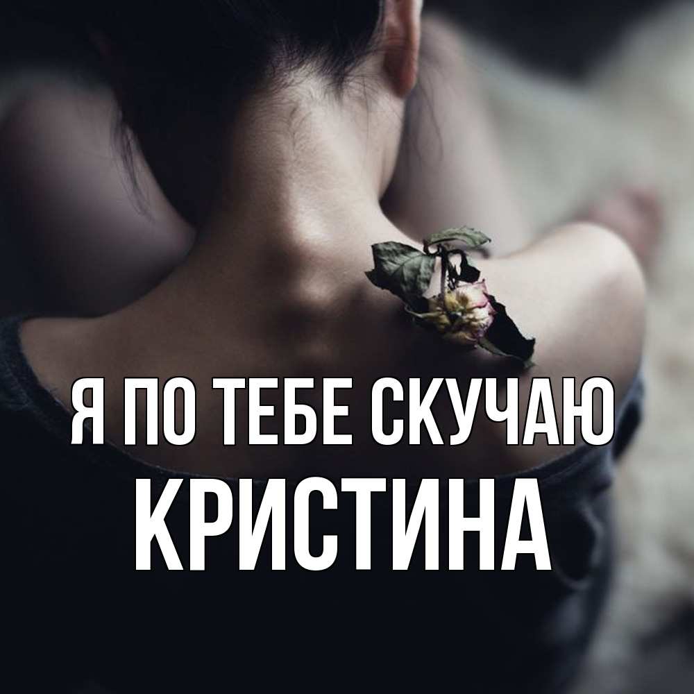 Открытка на каждый день с именем, Кристина Я по тебе скучаю засох цветок Прикольная открытка с пожеланием онлайн скачать бесплатно 