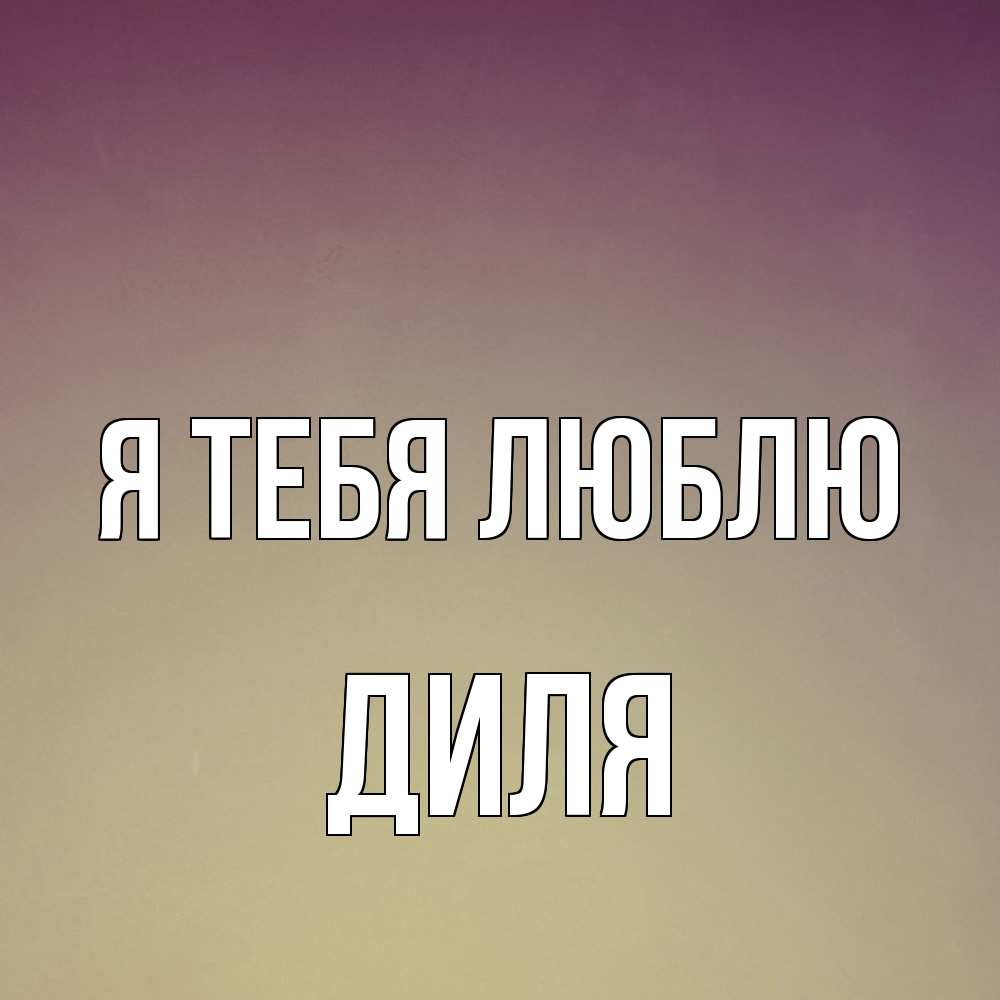 Открытка на каждый день с именем, Диля Я тебя люблю для любимой Прикольная открытка с пожеланием онлайн скачать бесплатно 