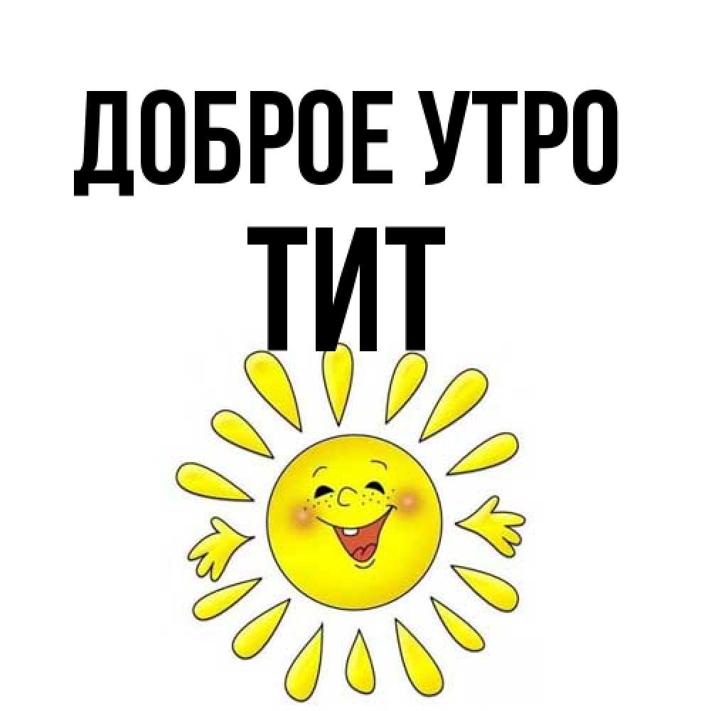Открытка на каждый день с именем, Тит Доброе утро улыбка Прикольная открытка с пожеланием онлайн скачать бесплатно 