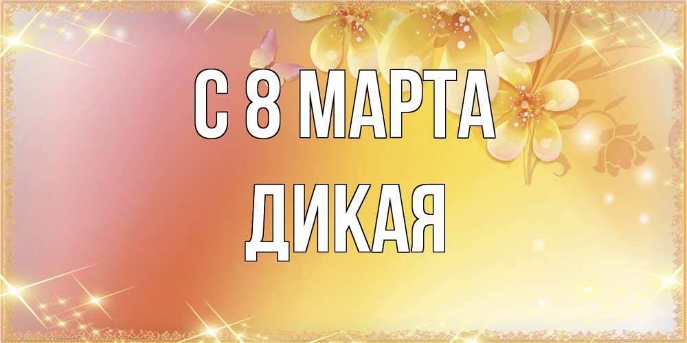 Открытка на каждый день с именем, дикая C 8 МАРТА бесплатные открытки на международный женский день Прикольная открытка с пожеланием онлайн скачать бесплатно 