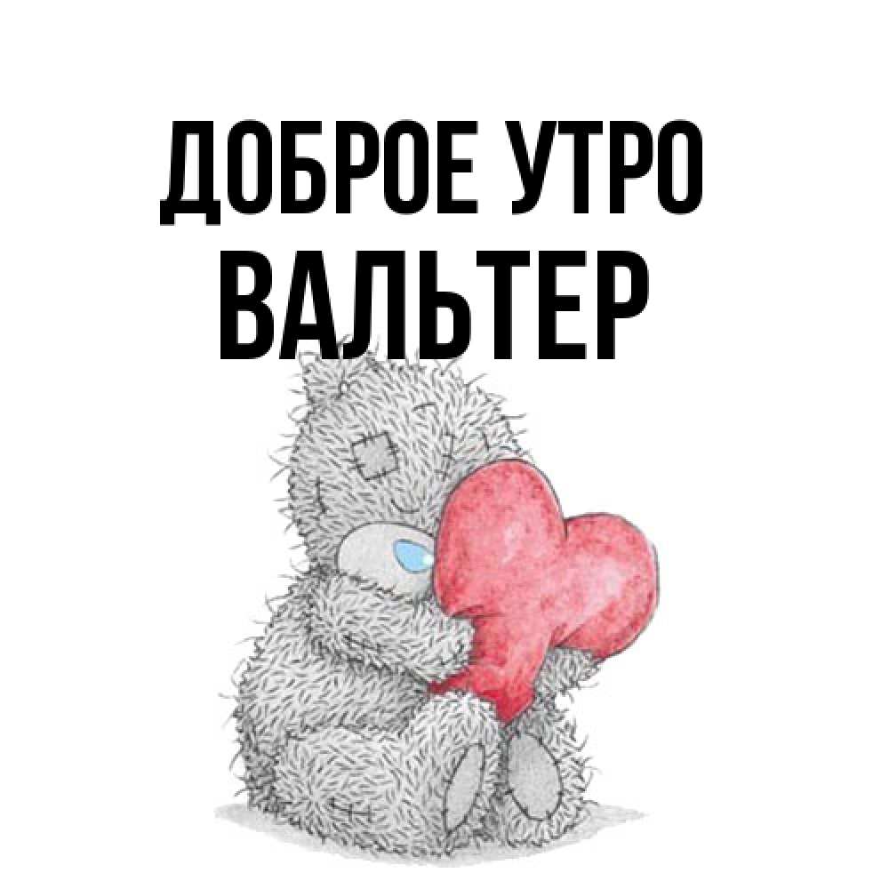 Открытка на каждый день с именем, Вальтер Доброе утро плюшевые игрушки Прикольная открытка с пожеланием онлайн скачать бесплатно 