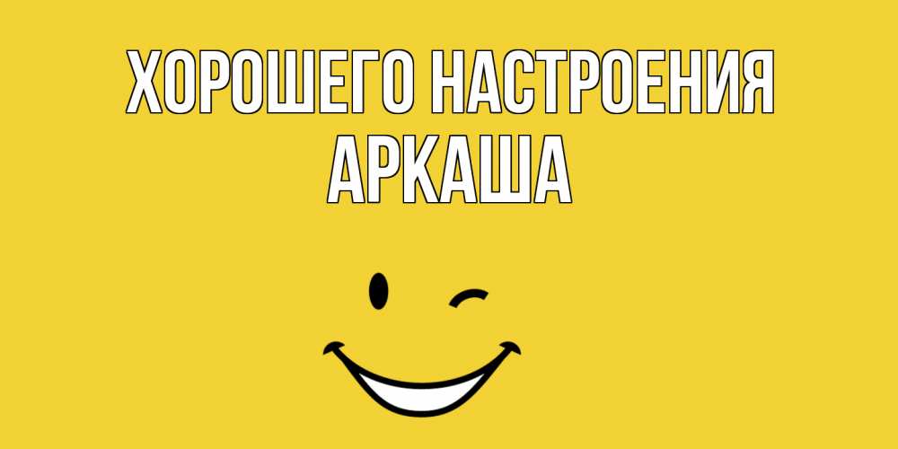 Открытка на каждый день с именем, Аркаша Хорошего настроения смайл Прикольная открытка с пожеланием онлайн скачать бесплатно 