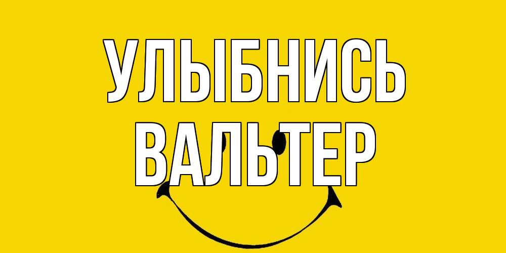 Открытка на каждый день с именем, Вальтер Улыбнись радость и улыбка Прикольная открытка с пожеланием онлайн скачать бесплатно 