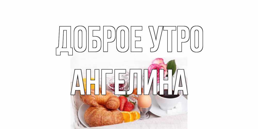 Открытка на каждый день с именем, Ангелина Доброе утро завтрак Прикольная открытка с пожеланием онлайн скачать бесплатно 