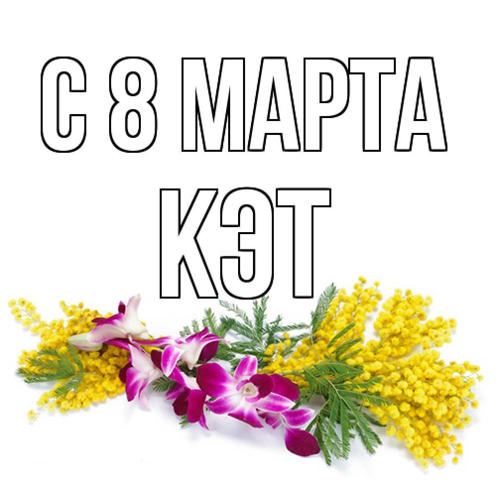 Открытка на каждый день с именем, Кэт C 8 МАРТА открытка на международный женский день с цветами  1 Прикольная открытка с пожеланием онлайн скачать бесплатно 