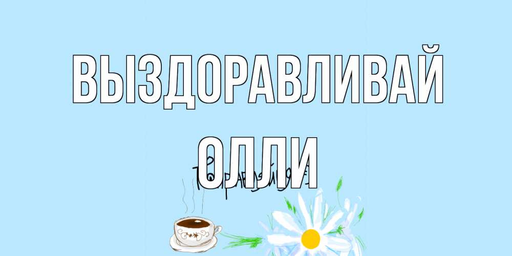 Открытка на каждый день с именем, Олли Выздоравливай чай Прикольная открытка с пожеланием онлайн скачать бесплатно 