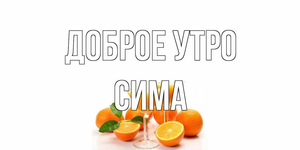 Открытка на каждый день с именем, Сима Доброе утро апельсин Прикольная открытка с пожеланием онлайн скачать бесплатно 
