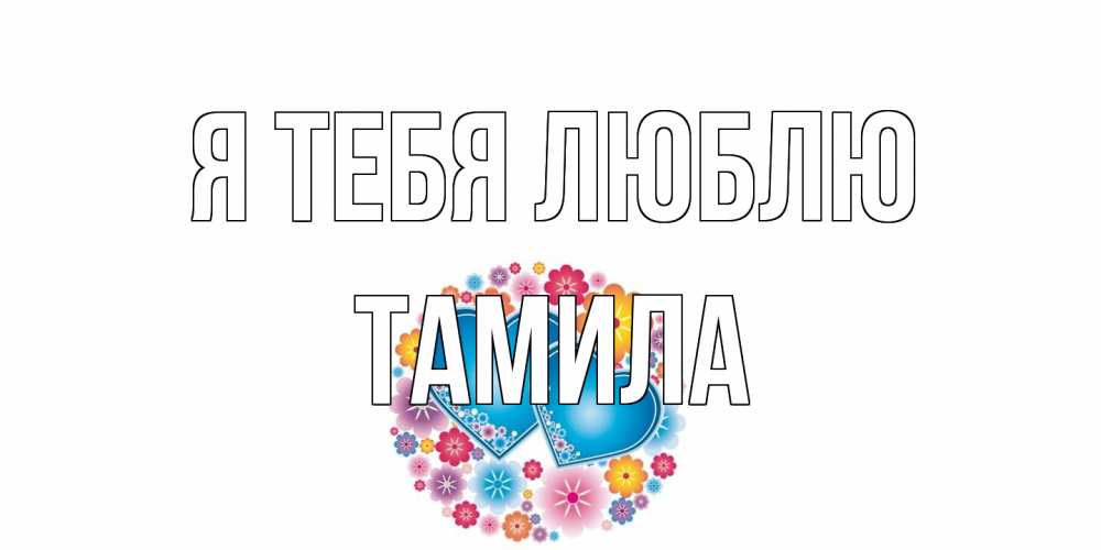 Открытка на каждый день с именем, ТАМИЛА Я тебя люблю цветы, сердце Прикольная открытка с пожеланием онлайн скачать бесплатно 
