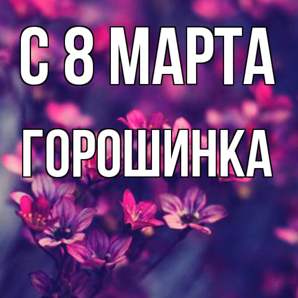 Открытка на каждый день с именем, горошинка C 8 МАРТА небольшие цветы 1 Прикольная открытка с пожеланием онлайн скачать бесплатно 