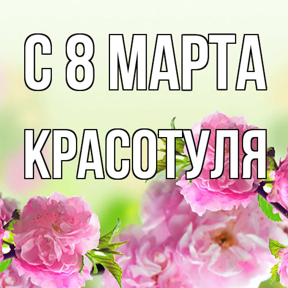 Открытка на каждый день с именем, Красотуля C 8 МАРТА цветы Прикольная открытка с пожеланием онлайн скачать бесплатно 