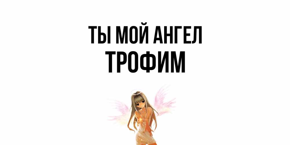 Открытка на каждый день с именем, Трофим Ты мой ангел ангел, аниме Прикольная открытка с пожеланием онлайн скачать бесплатно 