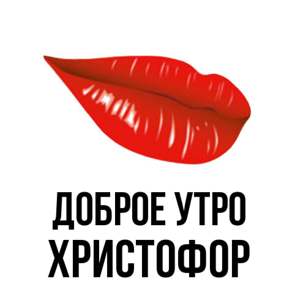 Открытка на каждый день с именем, Христофор Доброе утро утрешний поцелуй Прикольная открытка с пожеланием онлайн скачать бесплатно 