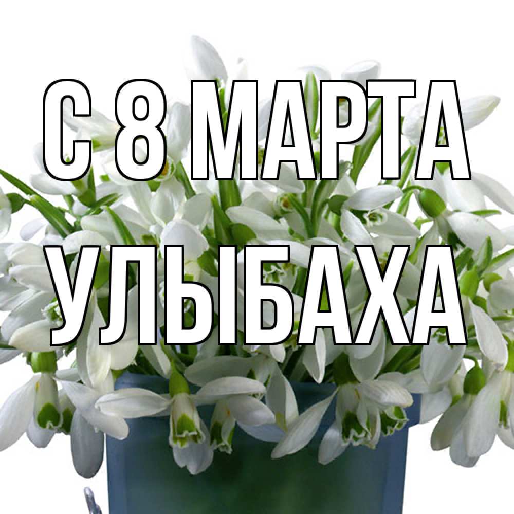Открытка на каждый день с именем, Улыбаха C 8 МАРТА цветы к международному женскому дню Прикольная открытка с пожеланием онлайн скачать бесплатно 