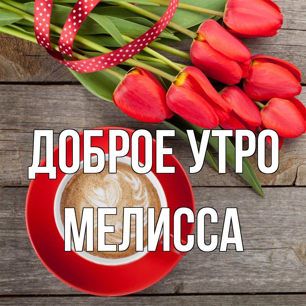 Открытка на каждый день с именем, Мелисса Доброе утро красное блюдце Прикольная открытка с пожеланием онлайн скачать бесплатно 