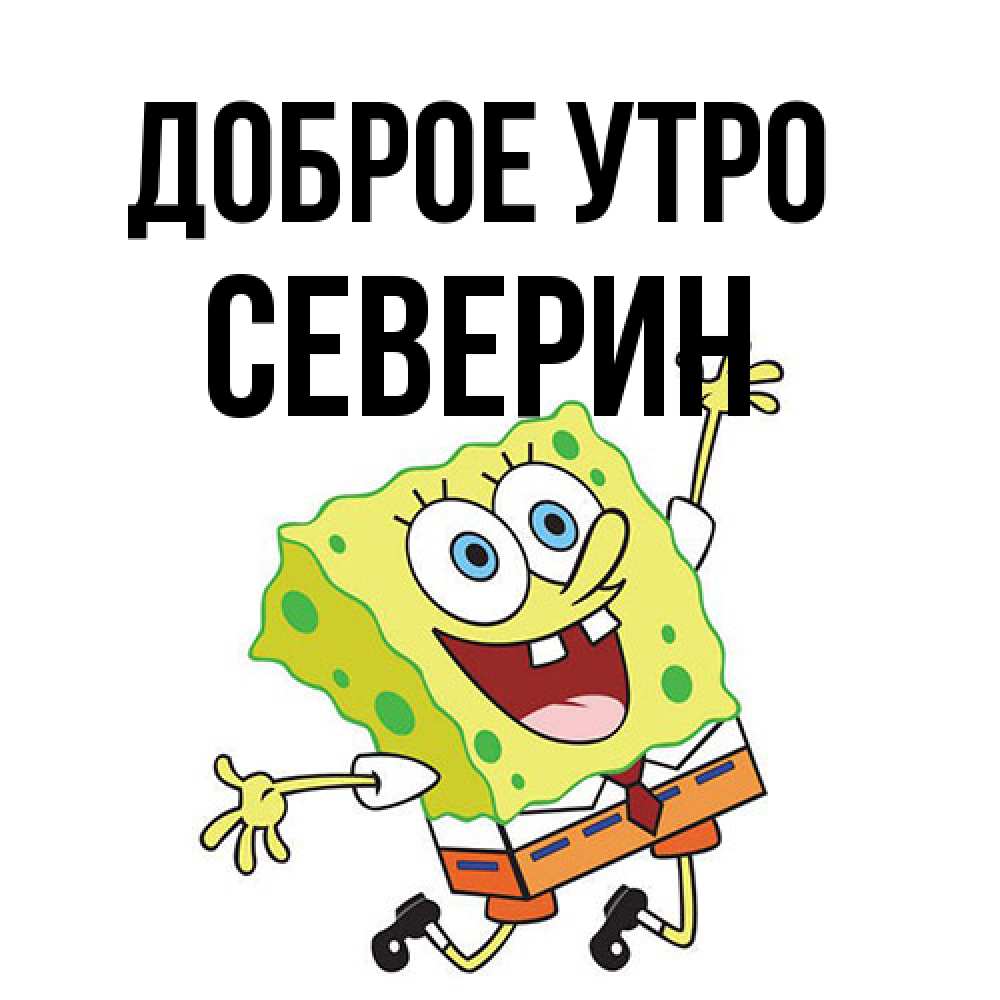 Открытка на каждый день с именем, Северин Доброе утро улыбающийся спанч Боб Прикольная открытка с пожеланием онлайн скачать бесплатно 
