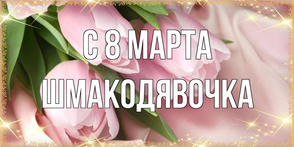 Открытка на каждый день с именем, шмакодявочка C 8 МАРТА поздравления с международным женским днем Прикольная открытка с пожеланием онлайн скачать бесплатно 