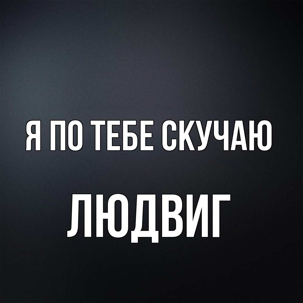 Открытка на каждый день с именем, Людвиг Я по тебе скучаю с подписью Прикольная открытка с пожеланием онлайн скачать бесплатно 