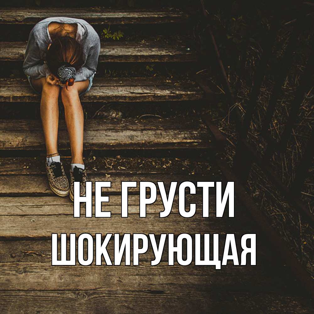 Открытка на каждый день с именем, Шокирующая Не грусти девушка сидит на деревянных ступеньках Прикольная открытка с пожеланием онлайн скачать бесплатно 