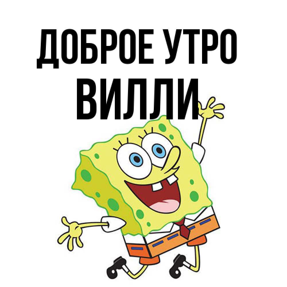 Открытка на каждый день с именем, Вилли Доброе утро улыбающийся спанч Боб Прикольная открытка с пожеланием онлайн скачать бесплатно 