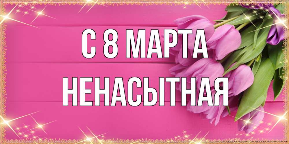 Открытка на каждый день с именем, Ненасытная C 8 МАРТА открытка для фотошопа с подписью Прикольная открытка с пожеланием онлайн скачать бесплатно 