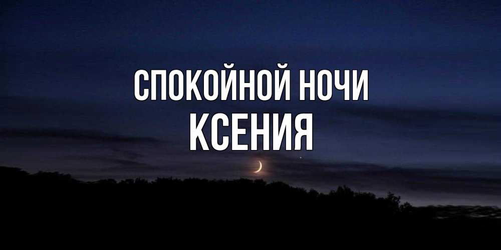Открытка на каждый день с именем, Ксения Спокойной ночи месяц Прикольная открытка с пожеланием онлайн скачать бесплатно 