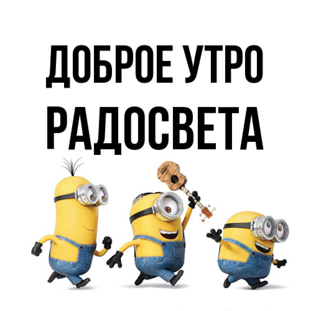 Открытка на каждый день с именем, Радосвета Доброе утро миньоны и прекрасное утро Прикольная открытка с пожеланием онлайн скачать бесплатно 