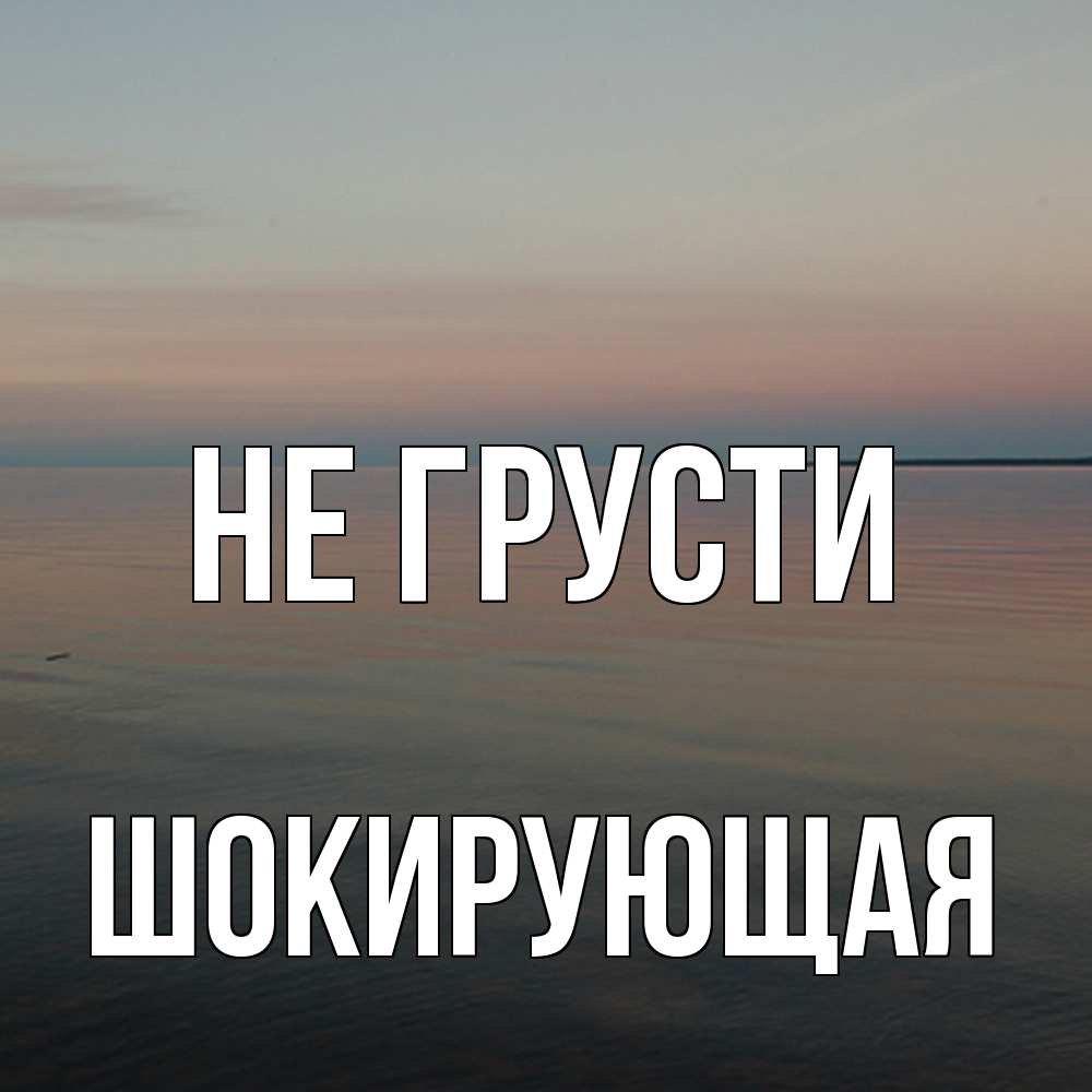 Открытка на каждый день с именем, Шокирующая Не грусти водная гладь Прикольная открытка с пожеланием онлайн скачать бесплатно 