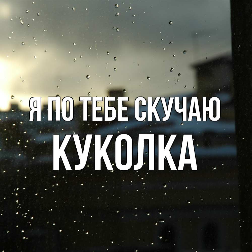 Открытка на каждый день с именем, Куколка Я по тебе скучаю капли на стекле Прикольная открытка с пожеланием онлайн скачать бесплатно 