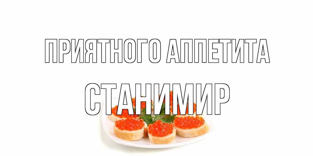 Открытка на каждый день с именем, Станимир Приятного аппетита бутерброд,красная икра Прикольная открытка с пожеланием онлайн скачать бесплатно 