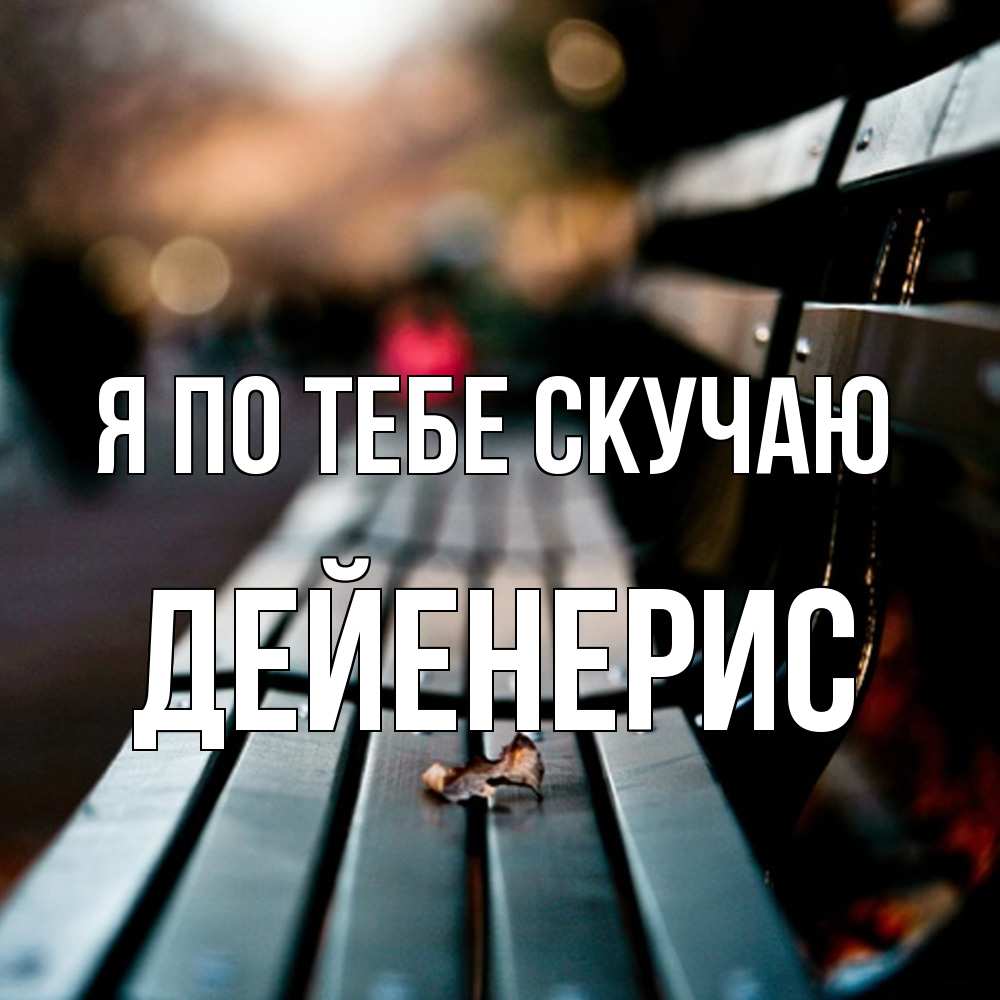 Открытка на каждый день с именем, Дейенерис Я по тебе скучаю приходи скорее Прикольная открытка с пожеланием онлайн скачать бесплатно 