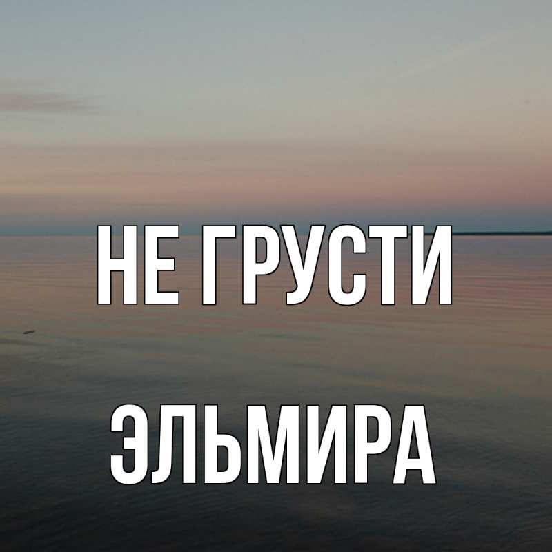 Картинка Не грусти, Эльмира
