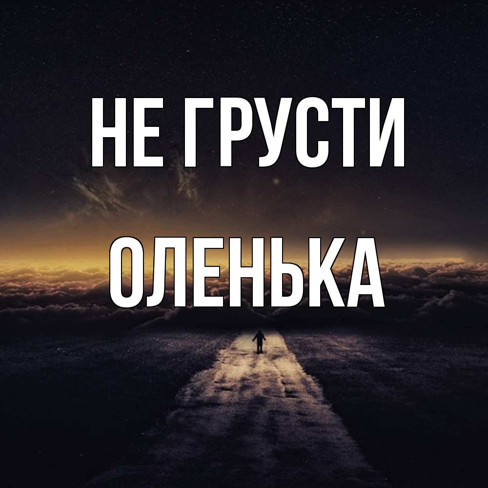 Открытка на каждый день с именем, Оленька Не грусти дорога в никуда Прикольная открытка с пожеланием онлайн скачать бесплатно 