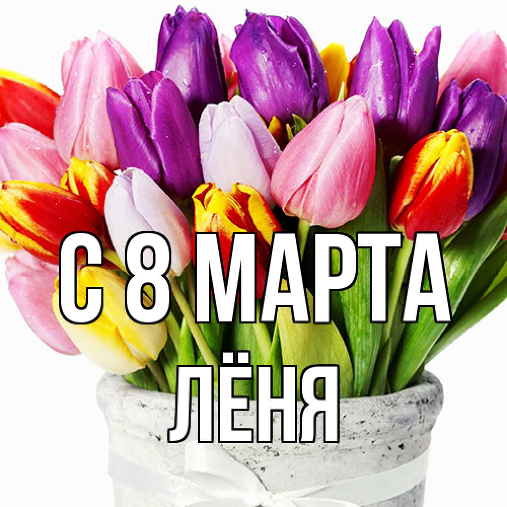 Открытка на каждый день с именем, Лёня C 8 МАРТА букет Прикольная открытка с пожеланием онлайн скачать бесплатно 