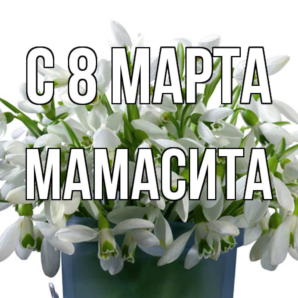 Открытка на каждый день с именем, Мамасита C 8 МАРТА цветы к международному женскому дню Прикольная открытка с пожеланием онлайн скачать бесплатно 